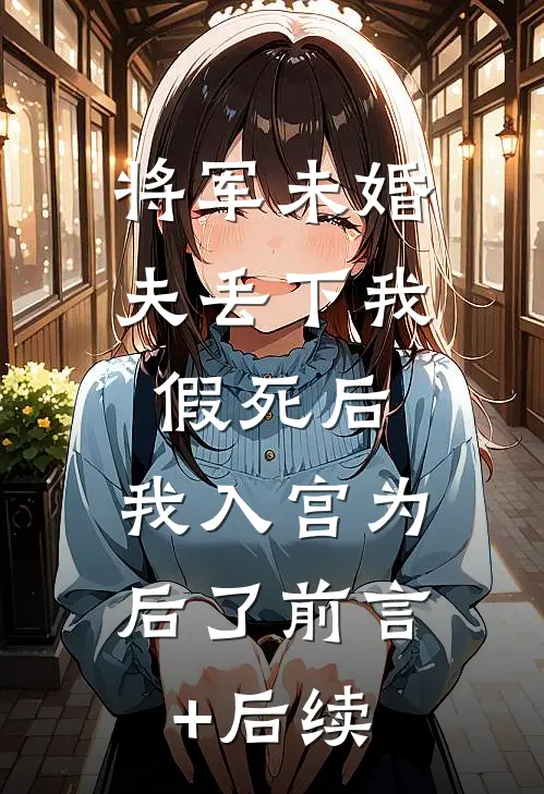将军未婚夫丢下我假死后，我入宫为后了前言+后续