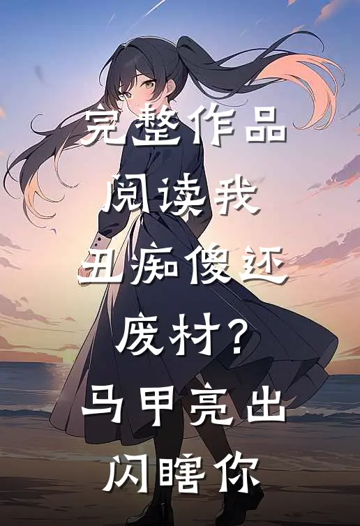 完整作品阅读我，丑痴傻还废材？马甲亮出闪瞎你