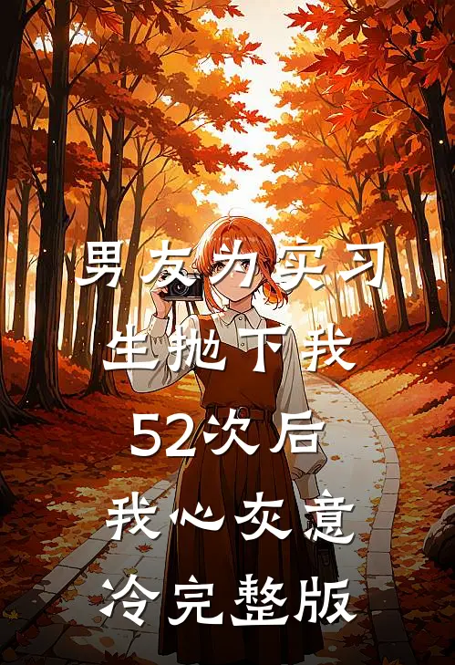 男友为实习生抛下我52次后，我心灰意冷完整版