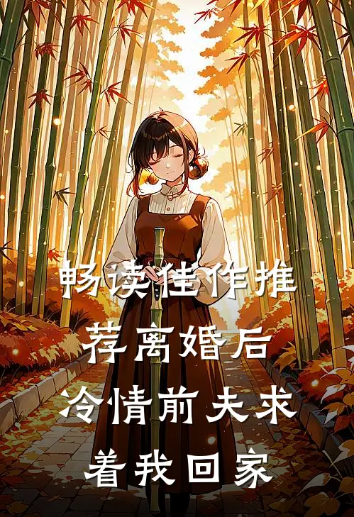 畅读佳作推荐离婚后，冷情前夫求着我回家