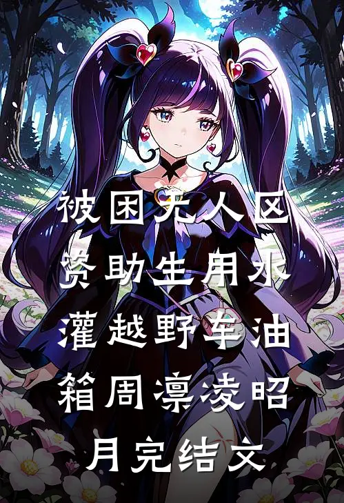 被困无人区，资助生用水灌越野车油箱周凛凌昭月完结文