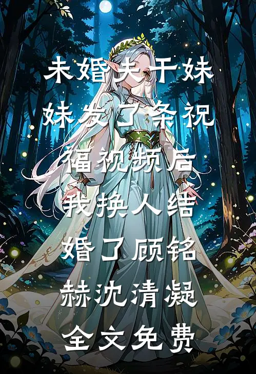 未婚夫干妹妹发了条祝福视频后，我换人结婚了顾铭赫沈清凝全文免费