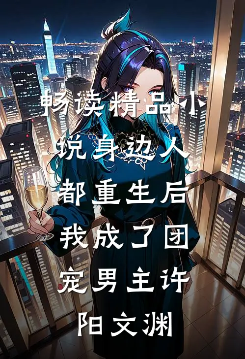 畅读精品小说身边人都重生后,我成了团宠男主许阳文渊