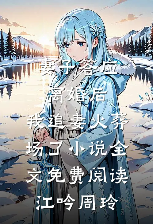 妻子答应离婚后，我追妻火葬场了小说全文免费阅读江吟周玲