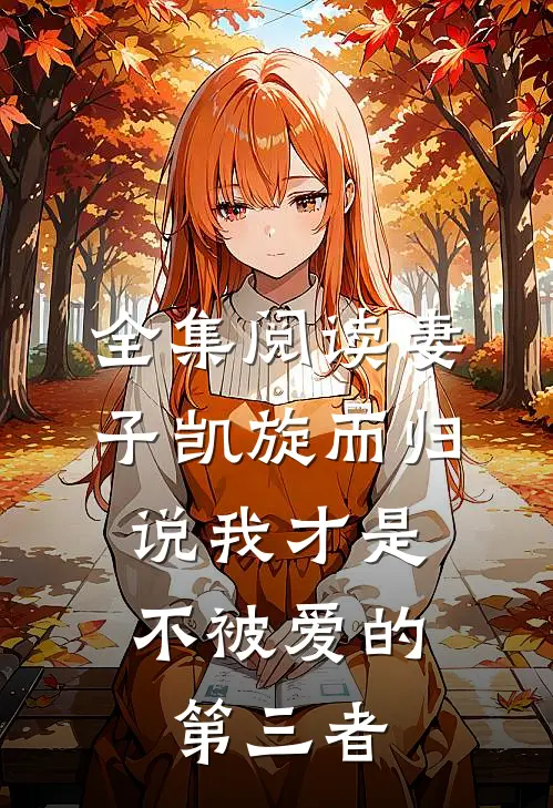 全集阅读妻子凯旋而归，说我才是不被爱的第三者