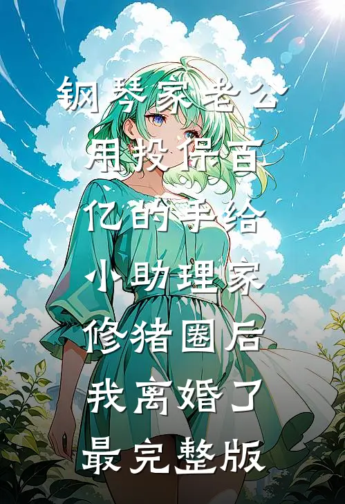 钢琴家老公用投保百亿的手给小助理家修猪圈后，我离婚了最完整版