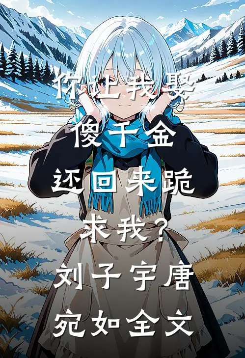 你让我娶傻千金，还回来跪求我？刘子宇唐宛如全文