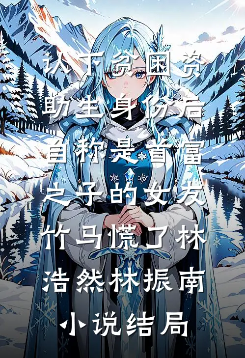 认下贫困资助生身份后，自称是首富之子的女友竹马慌了林浩然林振南小说结局