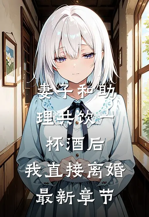 妻子和助理共饮一杯酒后，我直接离婚最新章节
