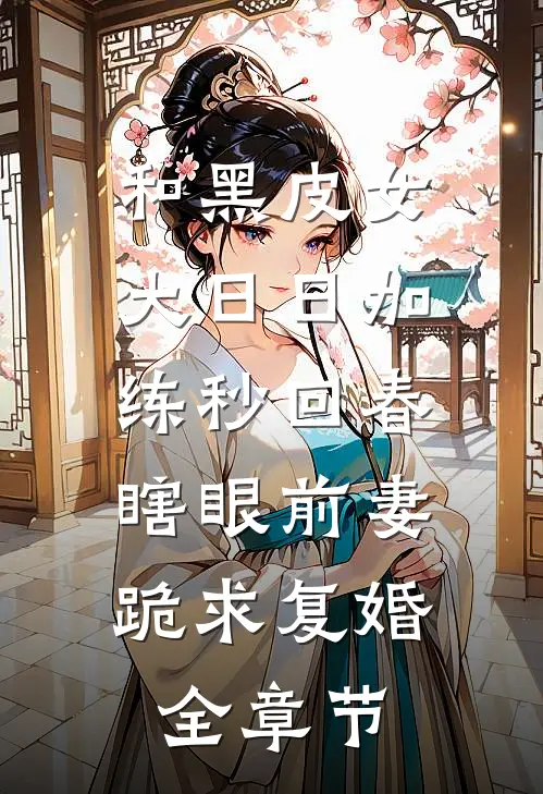 和黑皮女大日日加练秒回春，瞎眼前妻跪求复婚全章节