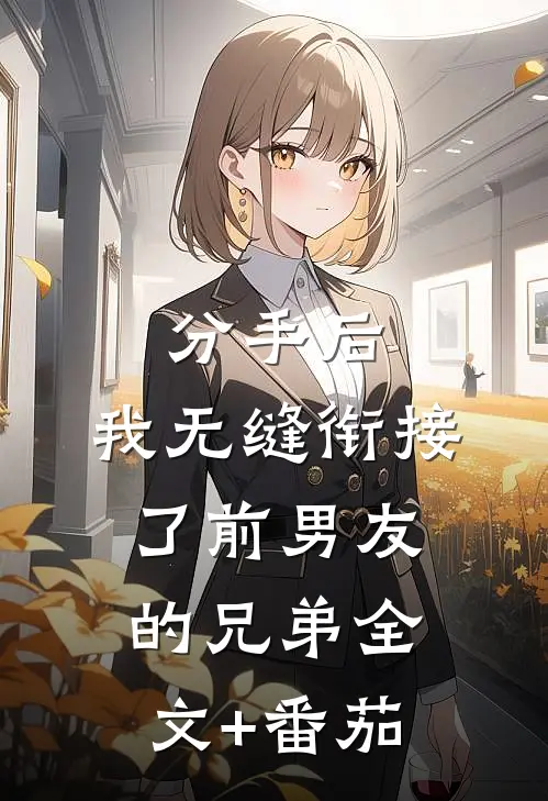分手后，我无缝衔接了前男友的兄弟全文+番茄