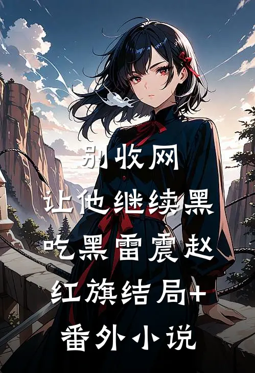 别收网，让他继续黑吃黑雷震赵红旗结局+番外小说