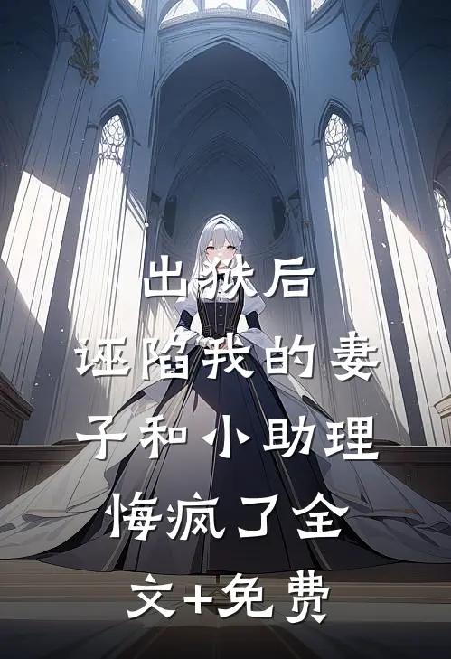 出狱后，诬陷我的妻子和小助理悔疯了全文+免费