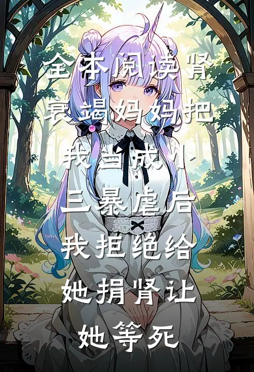 全本阅读肾衰竭妈妈把我当成小三暴虐后，我拒绝给她捐肾让她等死