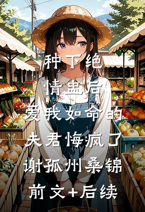 种下绝情盅后，爱我如命的夫君悔疯了谢孤州桑锦前文+后续