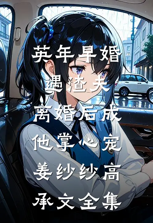 英年早婚遇渣夫，离婚后成他掌心宠姜纱纱高承文 全集