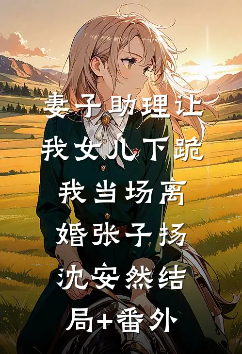 妻子助理让我女儿下跪，我当场离婚张子扬沈安然结局+番外