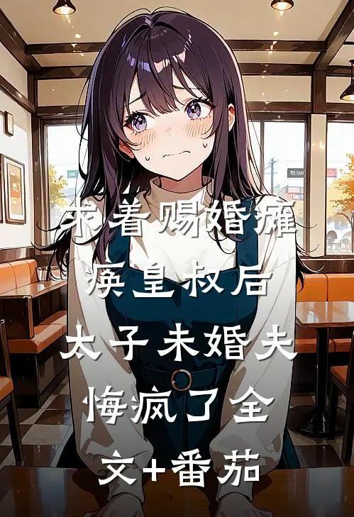 求着赐婚瘫痪皇叔后，太子未婚夫悔疯了全文+番茄