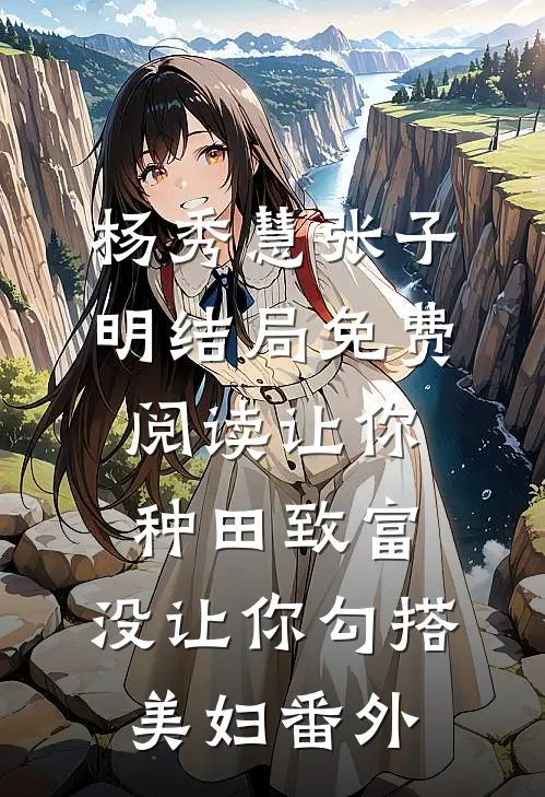 杨秀慧张子明结局免费阅读让你种田致富，没让你勾搭美妇番外