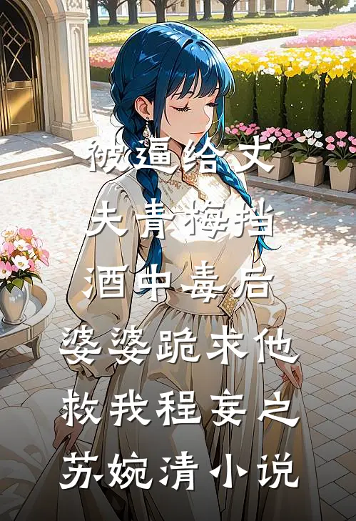 被逼给丈夫青梅挡酒中毒后，婆婆跪求他救我程妄之苏婉清小说