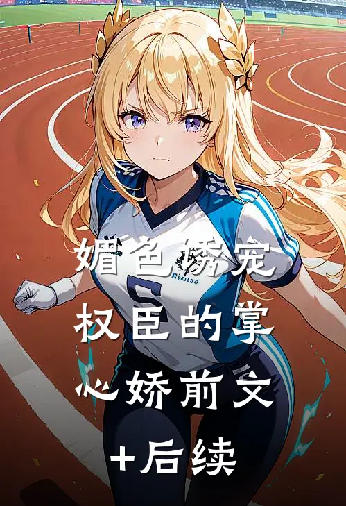 媚色诱宠：权臣的掌心娇前文+后续