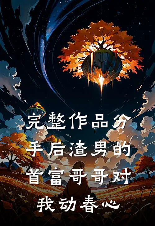 完整作品分手后渣男的首富哥哥对我动春心