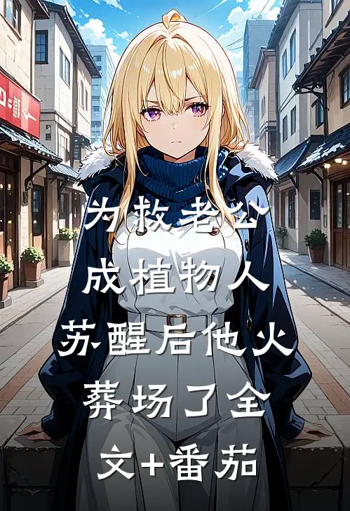 为救老公成植物人，苏醒后他火葬场了全文+番茄