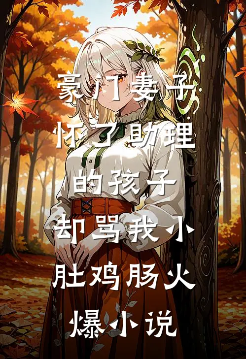 豪门妻子怀了助理的孩子，却骂我小肚鸡肠火爆小说