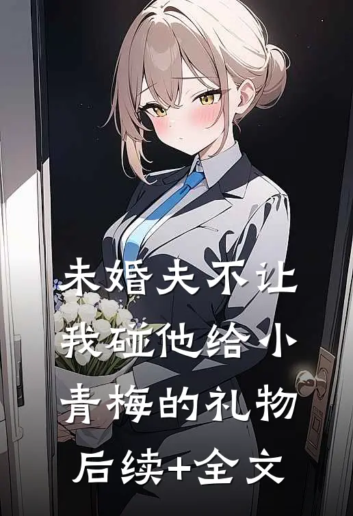 未婚夫不让我碰他给小青梅的礼物后续+全文