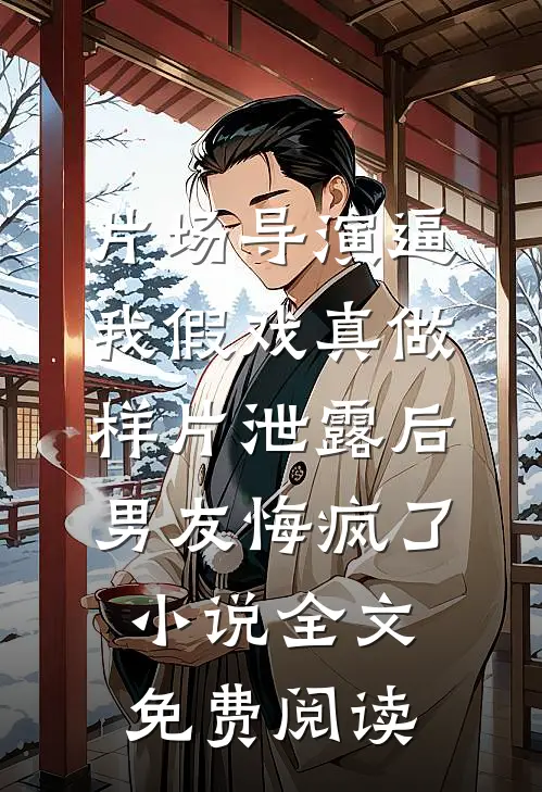 片场导演逼我假戏真做，样片泄露后男友悔疯了小说全文免费阅读