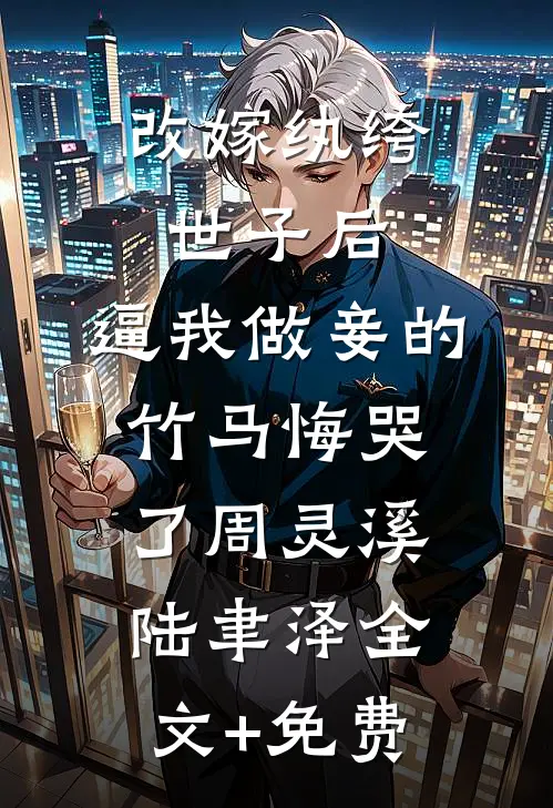 改嫁纨绔世子后，逼我做妾的竹马悔哭了周灵溪陆聿泽全文+免费