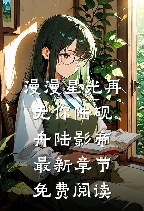 漫漫星光再无你陆砚舟陆影帝最新章节免费阅读
