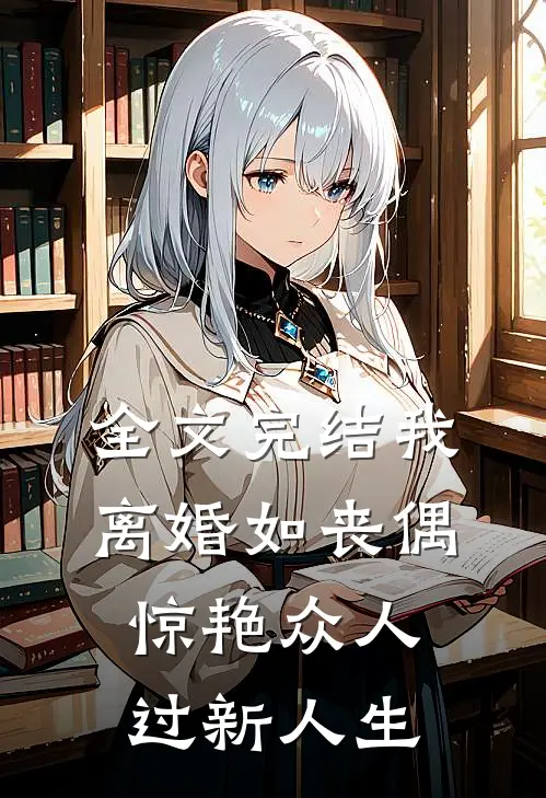 全文完结我，离婚如丧偶，惊艳众人过新人生