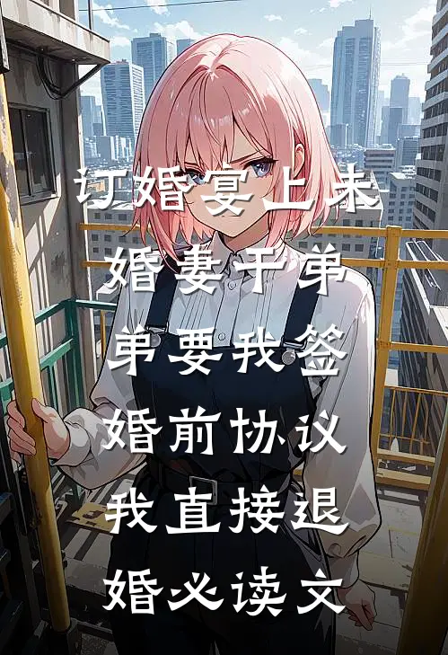 订婚宴上未婚妻干弟弟要我签婚前协议，我直接退婚必读文