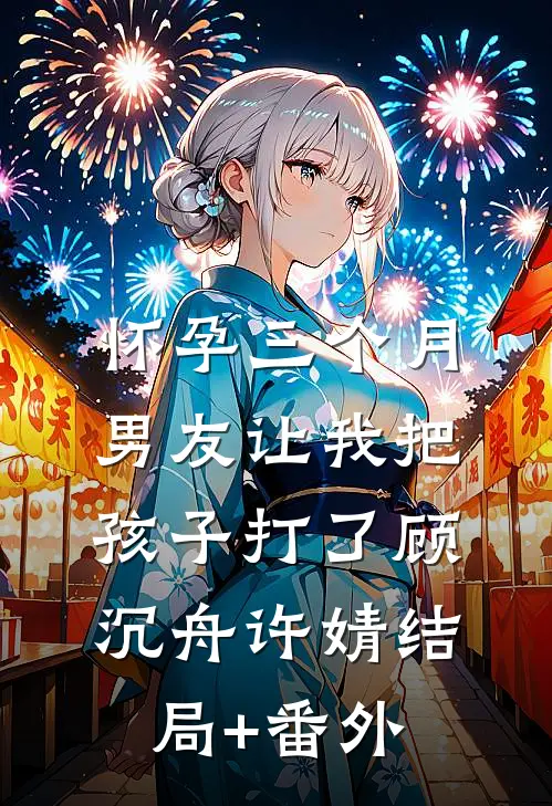 怀孕三个月，男友让我把孩子打了顾沉舟许婧结局+番外