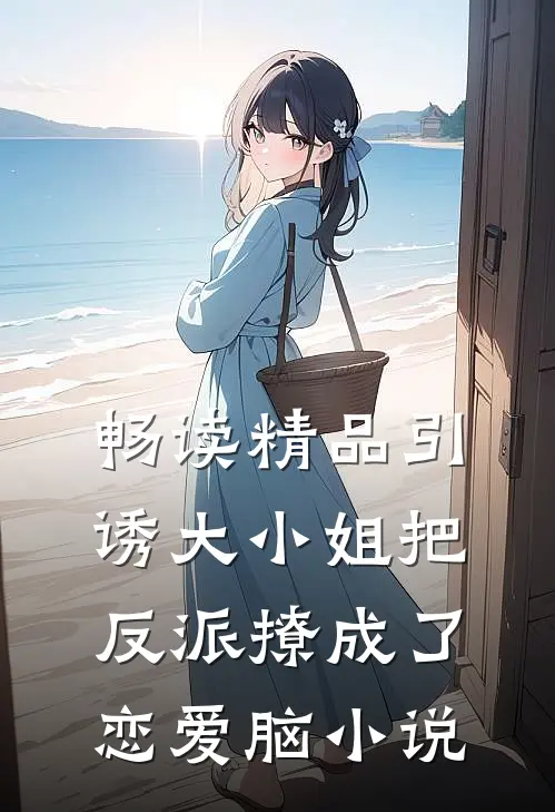 畅读精品引诱大小姐把反派撩成了恋爱脑小说