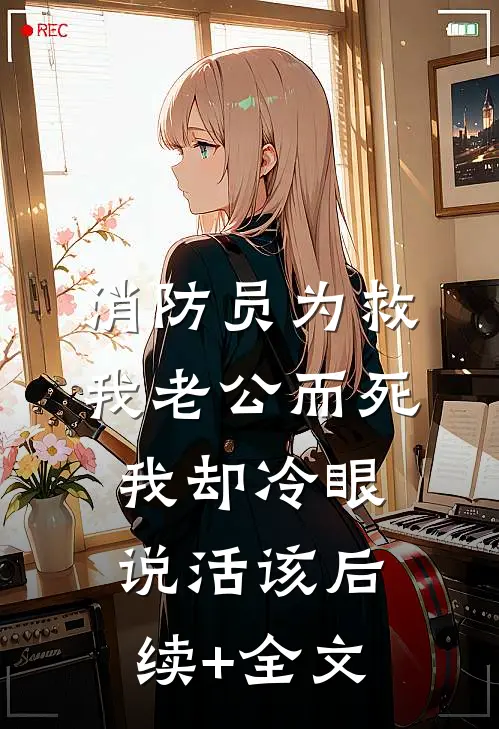消防员为救我老公而死，我却冷眼说活该后续+全文