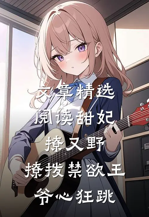 文章精选阅读甜妃撩又野，撩拨禁欲王爷心狂跳