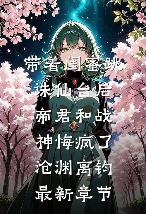 带着闺蜜跳诛仙台后，帝君和战神悔疯了沧渊离钧最新章节