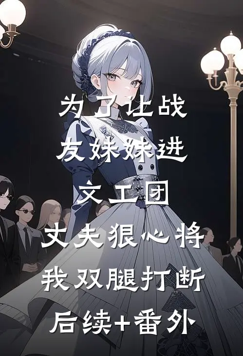 为了让战友妹妹进文工团，丈夫狠心将我双腿打断后续+番外