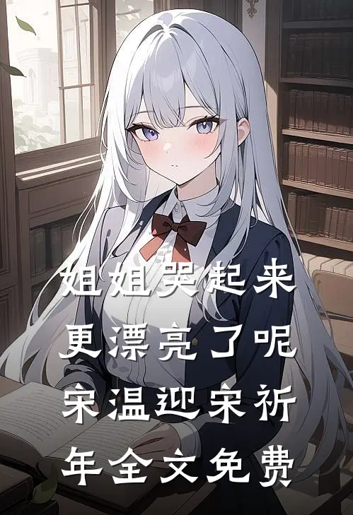 姐姐哭起来，更漂亮了呢宋温迎宋祈年全文免费