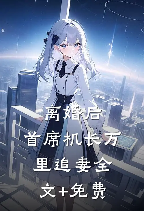 离婚后，首席机长万里追妻全文+免费