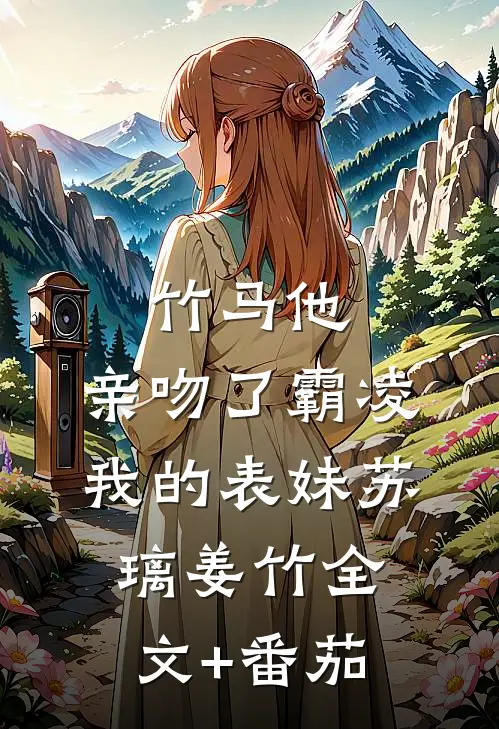 竹马他，亲吻了霸凌我的表妹苏璃姜竹全文+番茄