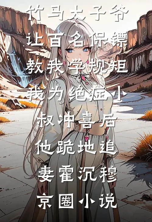 竹马太子爷让百名保镖教我学规矩，我为绝症小叔冲喜后他跪地追妻霍沉穆京圈小说
