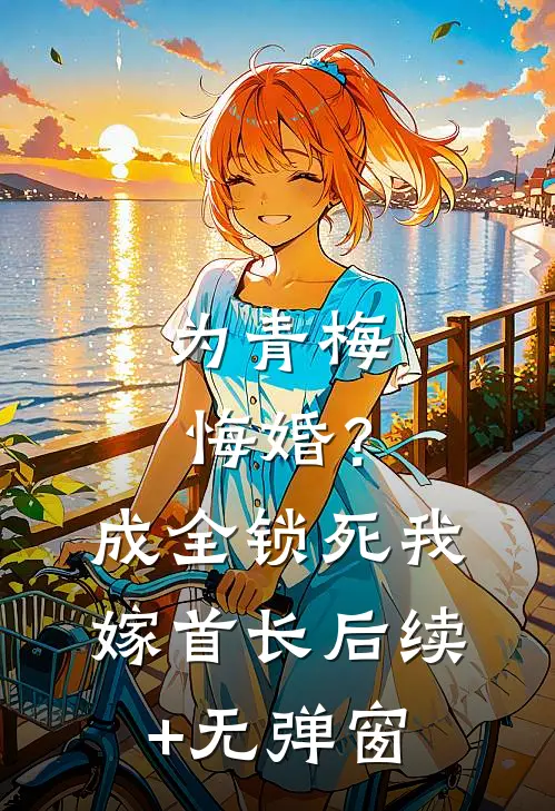 为青梅悔婚？成全锁死，我嫁首长后续+无弹窗