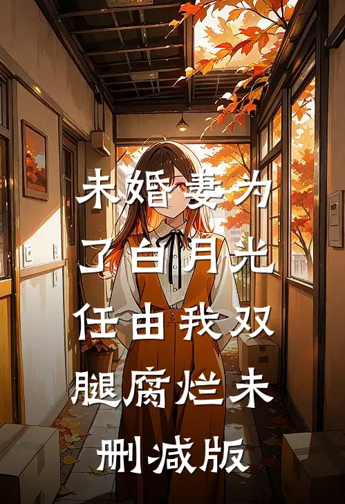 未婚妻为了白月光，任由我双腿腐烂未删减版
