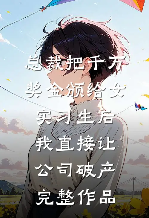 总裁把千万奖金颁给女实习生后，我直接让公司破产完整作品