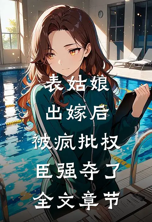 表姑娘出嫁后，被疯批权臣强夺了全文章节