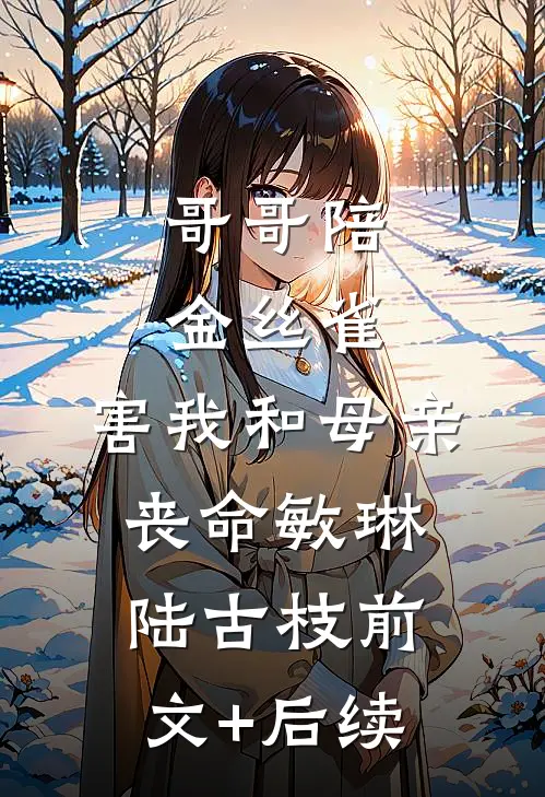 哥哥陪金丝雀，害我和母亲丧命敏琳陆古枝前文+后续