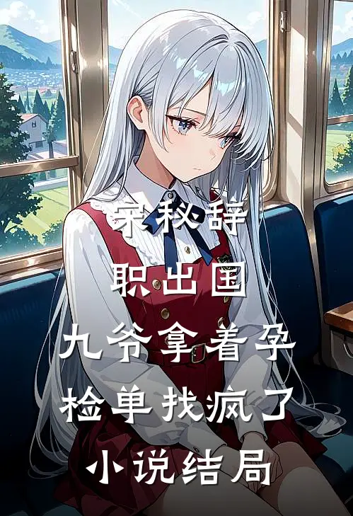 宋秘辞职出国，九爷拿着孕检单找疯了小说结局